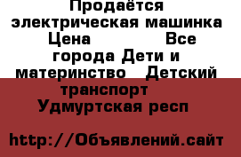 Продаётся электрическая машинка › Цена ­ 15 000 - Все города Дети и материнство » Детский транспорт   . Удмуртская респ.